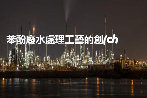苯酚廢水處理工藝的創(chuàng)新與突破！